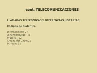 LLAMADAS TELEFÓNICAS Y DIFERENCIAS HORARIAS:   Códigos de Sudafrica:   Internacional: 27  Johannesburgo: 11 Pretoria: 12    Ciudad del Cabo:21 Durban: 31   cont. TELECOMUNICACIONES 