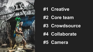 #1 Creative
#2 Core team
#3 Crowdsource
#4 Collaborate
#5 Camera
 