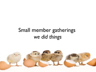 Small member gatherings  we did things 