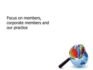 Focus on members, corporate members and our practice 