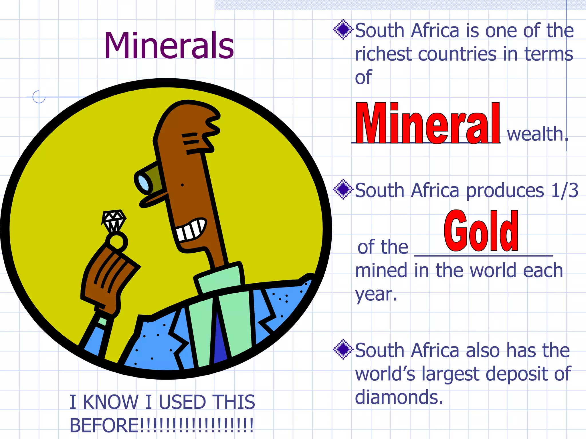 South Africa is one of the
    Minerals               richest countries in terms
                           of

                           ______________ wealth.

                           South Africa produces 1/3

                           of the _____________
                           mined in the world each
                           year.

                           South Africa also has the
                           world’s largest deposit of
I KNOW I USED THIS         diamonds.
BEFORE!!!!!!!!!!!!!!!!!!
 