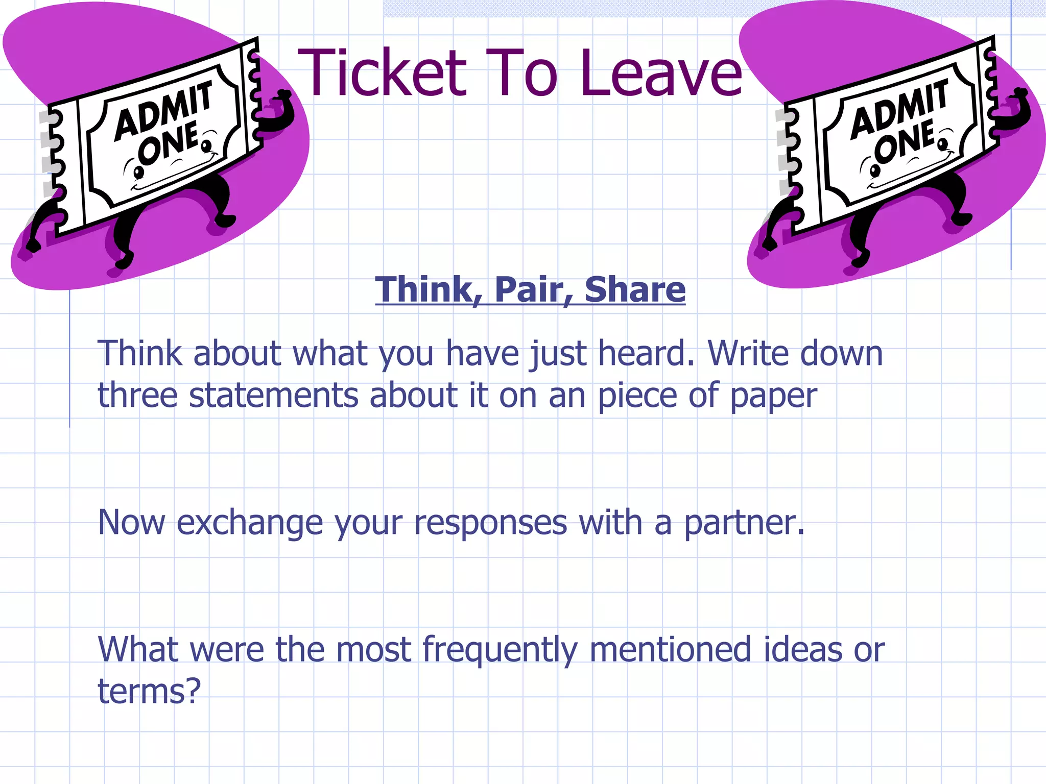 Ticket To Leave


                Think, Pair, Share
Think about what you have just heard. Write down
three statements about it on an piece of paper


Now exchange your responses with a partner.


What were the most frequently mentioned ideas or
terms?
 
