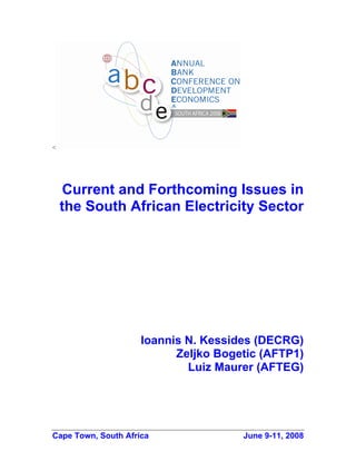 <




     Current and Forthcoming Issues in
    the South African Electricity Sector




                     Ioannis N. Kessides (DECRG)
                           Zeljko Bogetic (AFTP1)
                             Luiz Maurer (AFTEG)




Cape Town, South Africa               June 9-11, 2008
 