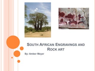 SOUTH AFRICAN ENGRAVINGS AND
ROCK ART
By: Amber Meyer
 