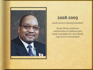 2008-2009Jacob Zuma is elected presidentSouth Africa continues construction of stadiums and roads to prepare for 2010 World Cup Soccer Tournament