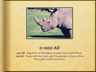0-1000 AD400 AD - Migration of the Bantu peoples into South Africa 700 AD - Trade with the Arabs and Phoenicians in ivory, rhino horn, gold, shells and slaves 
