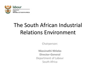 The South African Industrial
Relations Environment
Chairperson:
Nkosinathi Nhleko
Director-General
Department of Labour
South Africa
 