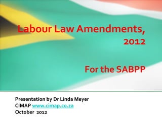 Labour Law Amendments,
                 2012

                            For the SABPP

Presentation by Dr Linda Meyer
CIMAP www.cimap.co.za
October 2012
 