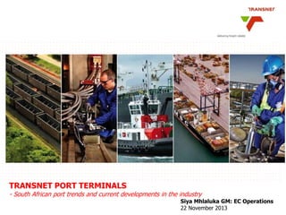 TRANSNET PORT TERMINALS

- South African port trends and current developments in the industry

Siya Mhlaluka GM: EC Operations
22 November 2013

 