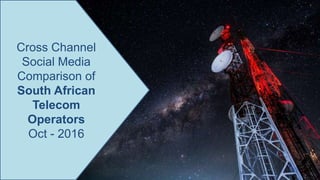 Cross Channel
Social Media
Comparison of
South African
Telecom
Operators
Oct - 2016
 