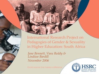 International Research Project on Pedagogies of Gender & Sexuality in Higher Education: South Africa Jane Bennett, Vasu Reddy & Lindiwe Bardill November 2006 