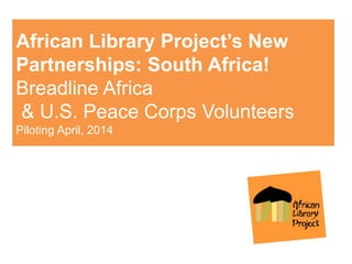 African Library Project’s New
Partnerships: South Africa!
Breadline Africa
& U.S. Peace Corps Volunteers
Piloting April, 2014
 