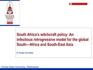 South Africa’s witchcraft policy: An
infectious retrogressive model for the global
South—Africa and South-East Asia
Dr. Prosper Yao Tsikata
Florida State University, Tallahassee
 
