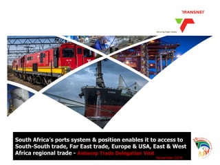 1 
South Africa’s ports system & position enables it to access to 
South-South trade, Far East trade, Europe & USA, East & West 
Africa regional trade - Antwerp Trade Delegation Visit 
November 2014 
 