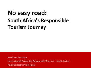 No easy road:  South Africa's Responsible Tourism Journey Heidi van der Watt International Centre for Responsible Tourism – South Africa [email_address] 