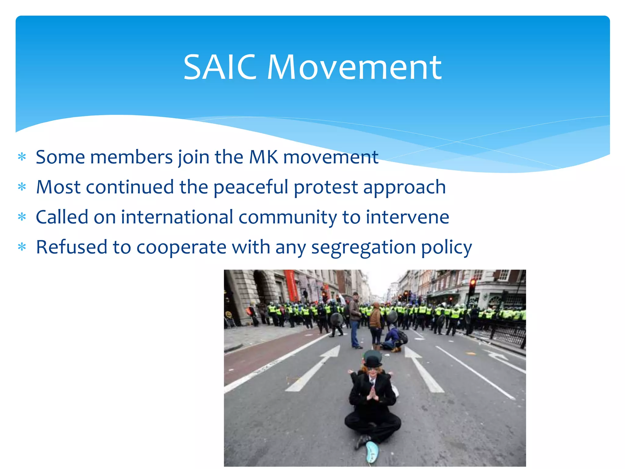  Some members join the MK movement
 Most continued the peaceful protest approach
 Called on international community to intervene
 Refused to cooperate with any segregation policy
SAIC Movement
 