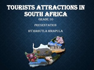 TOURISTS ATTRACTIONS IN
SOUTH AFRICA
GRADE:10

PRESENTATION
BY:RABUTLA MMAPULA

 