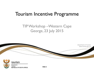 Tourism Incentive Programme
TIP Workshop –Western Cape
George, 23 July 2015
Department of Tourism
www.tourism.gov.za
Slide 1
 