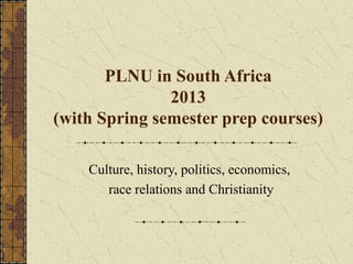 PLNU in South Africa
               2013
(with Spring semester prep courses)

    Culture, history, politics, economics,
       race relations and Christianity
 