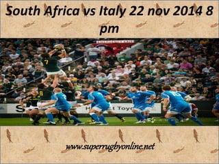 South Africa vs Italy 22 nov 2014 8 
pm 
www.superrugbyonline.net 
