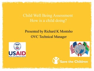 Child Well Being Assessment  How is a child doing? Presented by Richard K Montsho OVC Technical Manager 