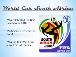 -Was celebrated the first
time here in 2010.
-Participated 32 teams of
world.
-Was the first World Cup
played outside Europe.
 