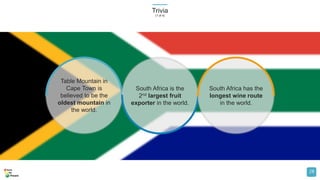 Trivia
(1 of 4)
28
Table Mountain in
Cape Town is
believed to be the
oldest mountain in
the world.
South Africa is the
2nd largest fruit
exporter in the world.
South Africa has the
longest wine route
in the world.
 