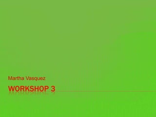 Martha Vasquez

WORKSHOP 3
 