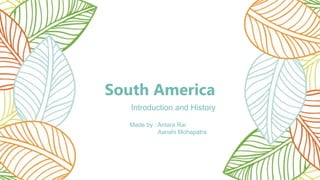 South America
Introduction and History
Made by : Antara Rai
Aanshi Mohapatra
 