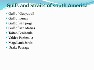 Gulfs and Straits of south America
 Gulf of Guayaquil
 Gulf of penas
 Gulf of san jorge
 Gulf of san Matias
 Taitao Peninsula
 Valdes Peninsula
 Magellan’s Strait
 Drake Passage
 