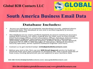 Global B2B Contacts LLC
816-286-4114|info@globalb2bcontacts.com| www.globalb2bcontacts.com
South America Business Email Data
 