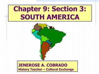 Chapter 9: Section 3:
SOUTH AMERICA
JENEROSE A. COBRADO
History Teacher – Cultural Exchange
 