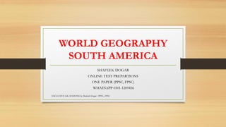 WORLD GEOGRAPHY
SOUTH AMERICA
SHAFEEK DOGAR
ONLINE TEST PREPARTIONS
ONE PAPER (PPSC, FPSC)
WHATSAPP 0301-1209456
EXCLUSIVE GK SESSIONS by Shafeek Dogar : PPSC, FPSC
 