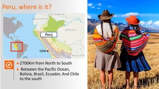 Peru, where is it?
 2700Km from North to South
 Between the Pacific Ocean,
Bolivia, Brazil, Ecuador, And Chile
to the so...