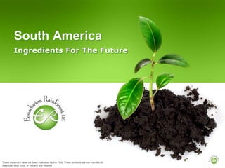 South America Ingredients For The Future These statement have not been evaluated by the FDA. These products are not intended to diagnose, treat, cure, or prevent any disease 