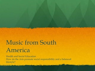 Music from South
America
Health and Social Education
How do the Arts promote social responsibility and a balanced
lifestyle?
 