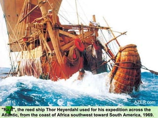 "Ra II", the reed ship Thor Heyerdahl used for his expedition across the Atlantic, from the coast of Africa southwest toward South America, 1969.  