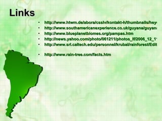 Links http://www.htwm.de/abora/csslv/kontakt-h/thumbnails/heyerdahl-port.jpg http://www.southamericanexperience.co.uk/guyana/guyana_rainforestandfalls.html http://www.blueplanetbiomes.org/pampas.htm http://news.yahoo.com/photo/061211/photos_lf/2006_12_11t111655_450x300_us_cities_brazil http://www.srl.caltech.edu/personnel/krubal/rainforest/Edit560s6/www/where.html   http://www.rain-tree.com/facts.htm 