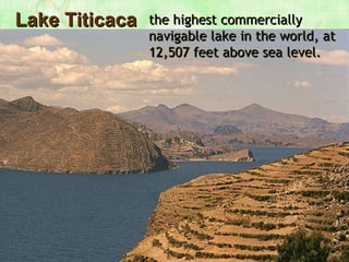 Lake Titicaca the highest commercially navigable lake in the world, at 12,507 feet above sea level.   