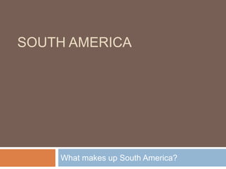 South AMERICA What makes up South America? 