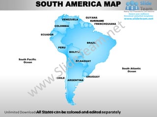 SOUTH AMERICA MAP
                                                 GUYANA
                                VENEZUELA
                                                   SURINAME
                                                     FRENCHGUIANA
                            COLOMBIA


                  ECUADOR


                                                 BRAZIL

                              PERU
                                       BOLIVIA


South Pacific
   Ocean                                   PARAGUAY


                                                                    South Atlantic
                                                                        Ocean

                                                 URUGUAY
                             CHILE
                                     ARGENTINA




                All States can be colored and edited separately
 