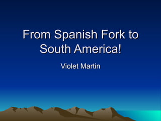 From Spanish Fork to
   South America!
      Violet Martin
 
