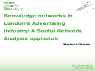 Knowledge networks in
London’s Advertising
Industry: A Social Network
Analysis approach
Sian Joel & Oli Mould
 