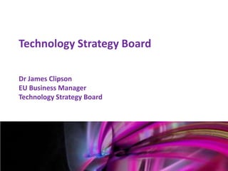 Technology Strategy Board

    Dr James Clipson
    EU Business Manager
    Technology Strategy Board




Mark Glover
12th January 2011
 