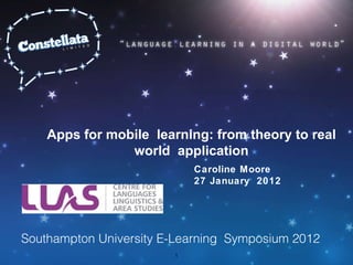 Apps for mobile  learning: from theory to real world  application Caroline Moore 27 January  2012 Southampton University E-Learning  Symposium 2012 