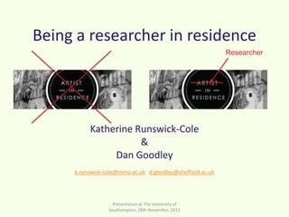 Being a researcher in residence
Researcher

Katherine Runswick-Cole
&
Dan Goodley
k.runswick-cole@mmu.ac.uk d.goodley@sheffield.ac.uk

Presentation at The University of
Southampton, 28th November, 2013

 
