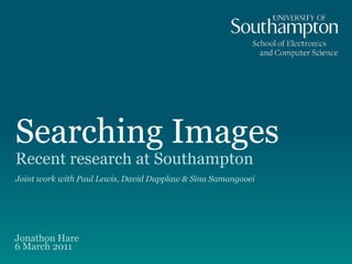Searching Images
Recent research at Southampton
Joint work with Paul Lewis, David Dupplaw & Sina Samangooei
Jonathon Hare  
6 March 2011
 