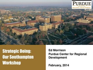 Strategic Doing:
Our Southampton
Workshop
Ed Morrison!
Purdue Center for Regional
Development !
!
February, 2014!
 