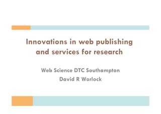 Copyright D.R. Worlock. All rights reserved 2013
Innovations in web publishing
and services for research
Web Science DTC Southampton
David R Worlock
 