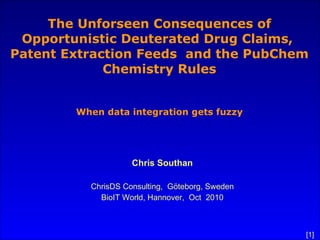 The Unforseen Consequences of Opportunistic Deuterated Drug Claims,  Patent Extraction Feeds  and the PubChem Chemistry Rules When data integration gets fuzzy Chris Southan ChrisDS Consulting,  Göteborg, Sweden BioIT World, Hannover,  Oct  2010 
